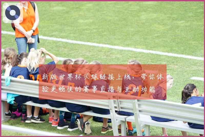新版世界杯买球链接上线，带你体验更畅快的赛事直播与互动功能