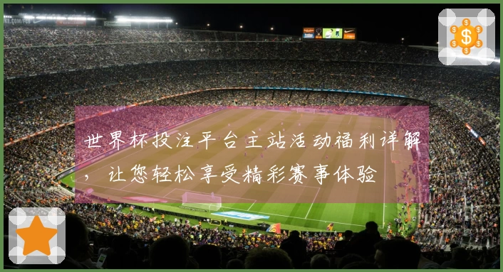 世界杯投注平台主站活动福利详解，让您轻松享受精彩赛事体验