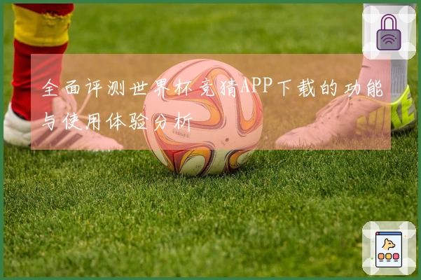 全面评测世界杯竞猜APP下载的功能与使用体验分析