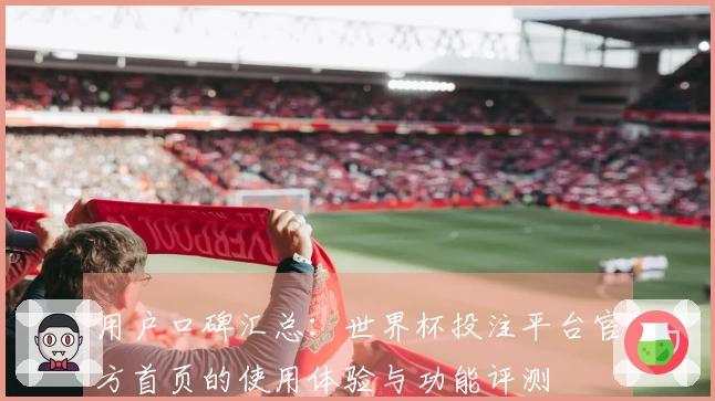 用户口碑汇总：世界杯投注平台官方首页的使用体验与功能评测
